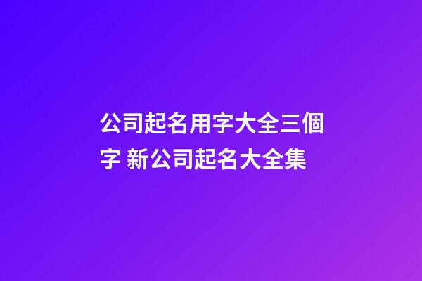 公司起名用字大全三個字 新公司起名大全集-第1張-公司起名-玄機派